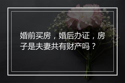 婚前买房，婚后办证，房子是夫妻共有财产吗？