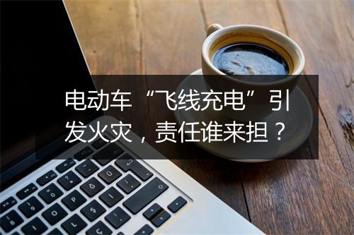 电动车“飞线充电”引发火灾，责任谁来担？
