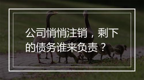 公司悄悄注销，剩下的债务谁来负责？