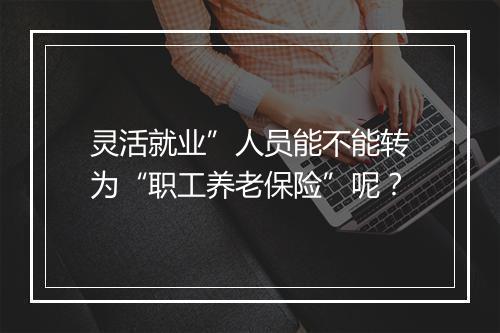 灵活就业”人员能不能转为“职工养老保险”呢？