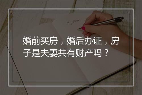 婚前买房，婚后办证，房子是夫妻共有财产吗？