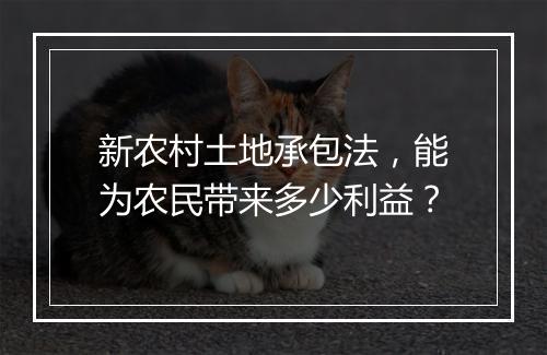 新农村土地承包法，能为农民带来多少利益？