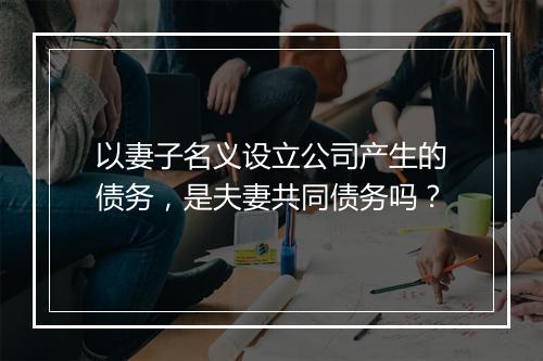 以妻子名义设立公司产生的债务，是夫妻共同债务吗？