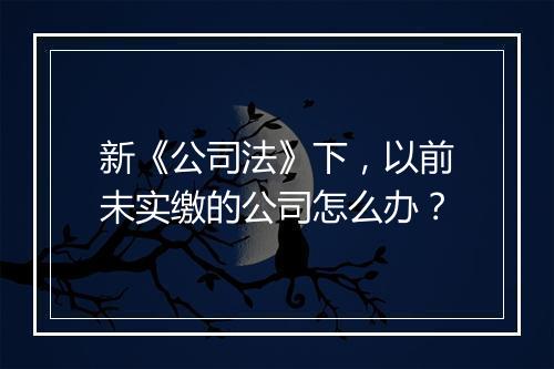 新《公司法》下，以前未实缴的公司怎么办？