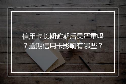 信用卡长期逾期后果严重吗？逾期信用卡影响有哪些？