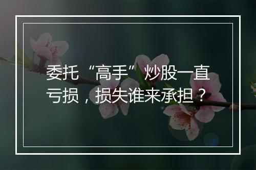 委托“高手”炒股一直亏损，损失谁来承担？