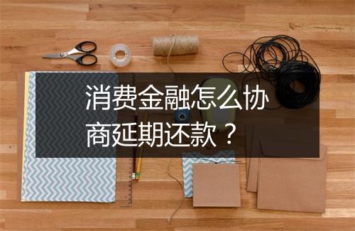 消费金融怎么协商延期还款？