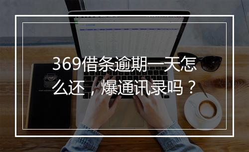 369借条逾期一天怎么还，爆通讯录吗？