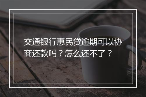 交通银行惠民贷逾期可以协商还款吗？怎么还不了？