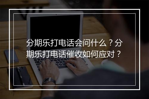 分期乐打电话会问什么？分期乐打电话催收如何应对？