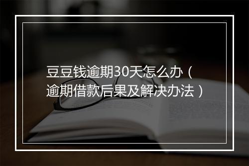 豆豆钱逾期30天怎么办（逾期借款后果及解决办法）