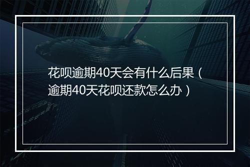 花呗逾期40天会有什么后果（逾期40天花呗还款怎么办）