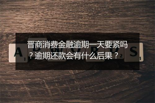 晋商消费金融逾期一天要紧吗？逾期还款会有什么后果？