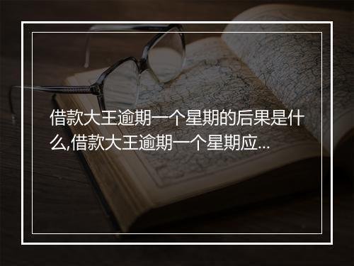 借款大王逾期一个星期的后果是什么,借款大王逾期一个星期应该怎么处理