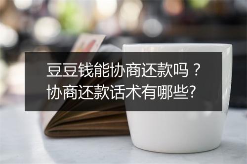 豆豆钱能协商还款吗？协商还款话术有哪些?