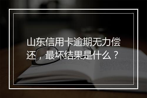 山东信用卡逾期无力偿还，最坏结果是什么？