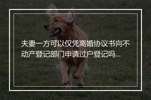 夫妻一方可以仅凭离婚协议书向不动产登记部门申请过户登记吗？