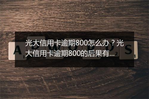 光大信用卡逾期800怎么办？光大信用卡逾期800的后果有哪些？