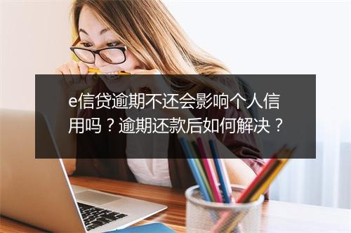 e信贷逾期不还会影响个人信用吗？逾期还款后如何解决？