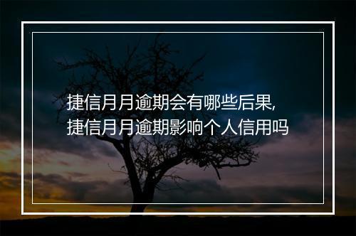 捷信月月逾期会有哪些后果,捷信月月逾期影响个人信用吗