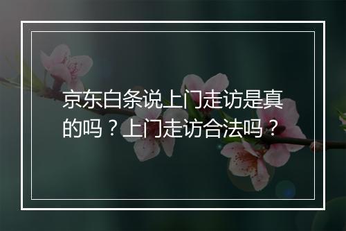 京东白条说上门走访是真的吗？上门走访合法吗？