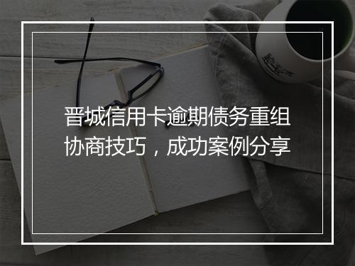 晋城信用卡逾期债务重组协商技巧，成功案例分享