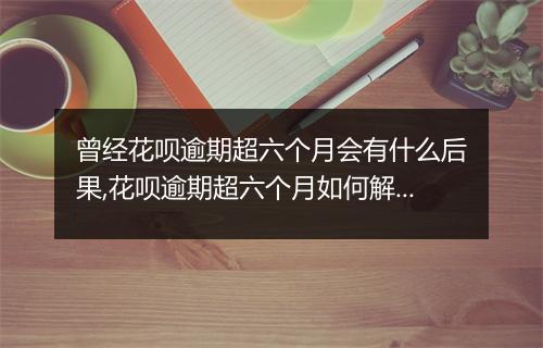 曾经花呗逾期超六个月会有什么后果,花呗逾期超六个月如何解决
