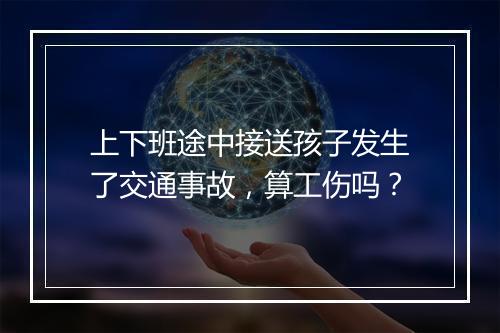 上下班途中接送孩子发生了交通事故，算工伤吗？