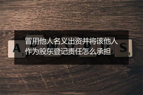 冒用他人名义出资并将该他人作为股东登记责任怎么承担