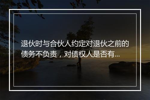 退伙时与合伙人约定对退伙之前的债务不负责，对债权人是否有约束力