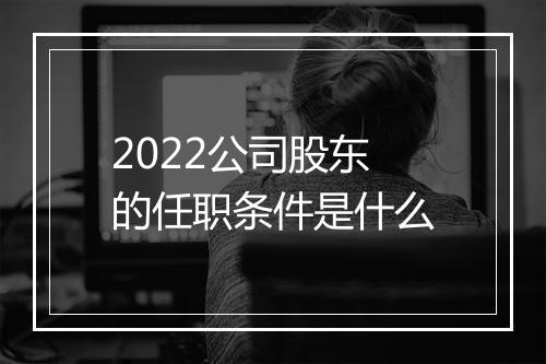 2022公司股东的任职条件是什么
