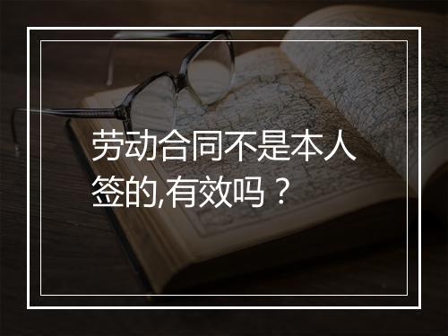 劳动合同不是本人签的,有效吗？