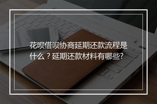 花呗借呗协商延期还款流程是什么？延期还款材料有哪些?