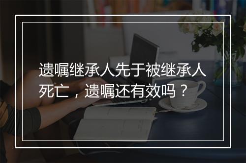遗嘱继承人先于被继承人死亡，遗嘱还有效吗？