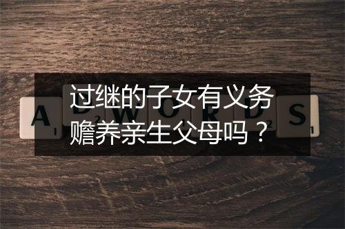 过继的子女有义务赡养亲生父母吗？