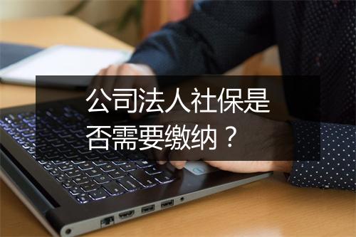 公司法人社保是否需要缴纳？