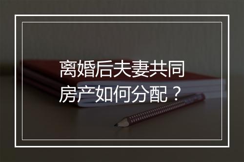 离婚后夫妻共同房产如何分配？