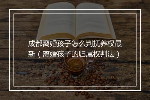 成都离婚孩子怎么判抚养权最新（离婚孩子的归属权判法）