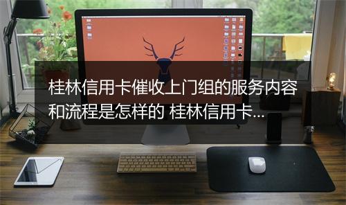 桂林信用卡催收上门组的服务内容和流程是怎样的 桂林信用卡催收上门组的效果如何评价