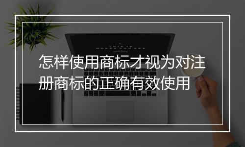 怎样使用商标才视为对注册商标的正确有效使用