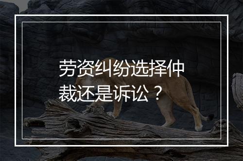 劳资纠纷选择仲裁还是诉讼？