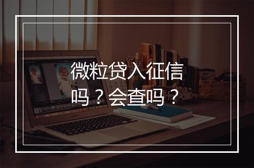 微粒贷入征信吗？会查吗？