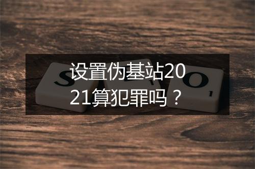 设置伪基站2021算犯罪吗？
