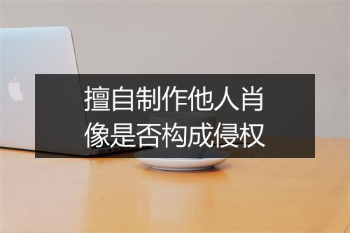 擅自制作他人肖像是否构成侵权