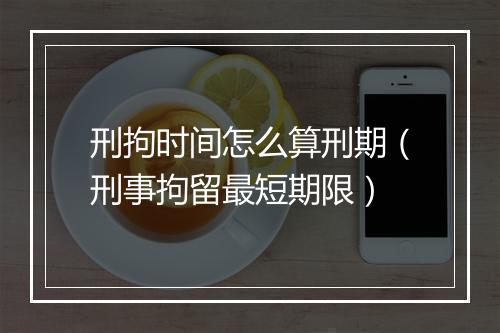 刑拘时间怎么算刑期（刑事拘留最短期限）