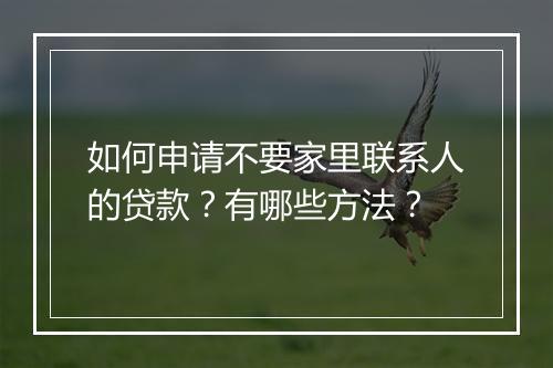 如何申请不要家里联系人的贷款？有哪些方法？