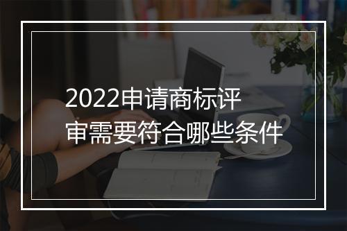 2022申请商标评审需要符合哪些条件