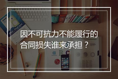 因不可抗力不能履行的合同损失谁来承担？