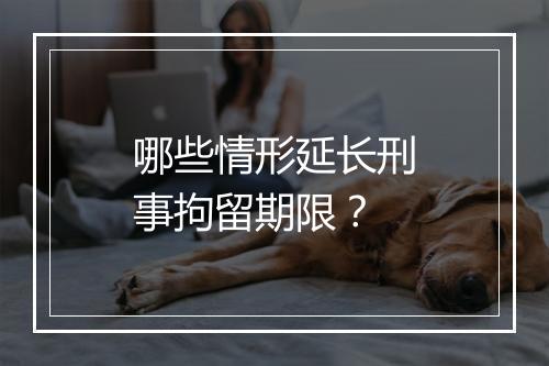 哪些情形延长刑事拘留期限？