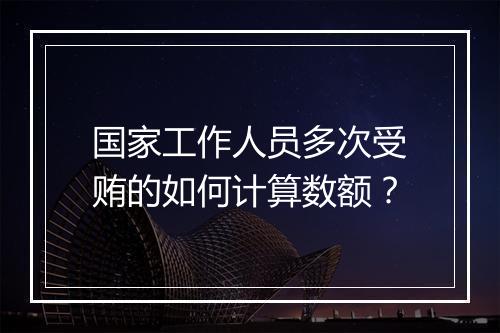 国家工作人员多次受贿的如何计算数额？